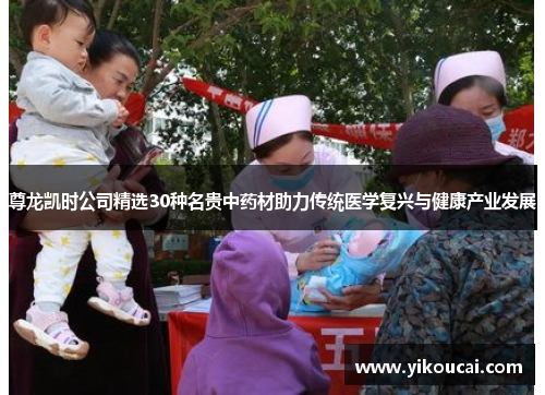 尊龙凯时公司精选30种名贵中药材助力传统医学复兴与健康产业发展 尊龙凯时公司精选30种名贵中药材助力传统医学复兴与健康产业发展