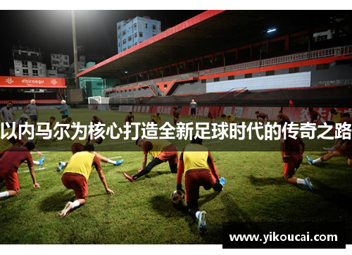 以内马尔为核心打造全新足球时代的传奇之路 以内马尔为核心打造全新足球时代的传奇之路