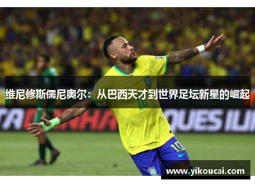 维尼修斯儒尼奥尔：从巴西天才到世界足坛新星的崛起